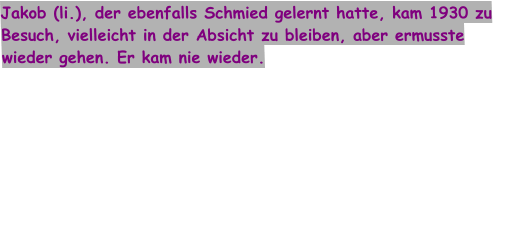 Jakob (li.), der ebenfalls Schmied gelernt hatte, kam 1930 zu Besuch, vielleicht in der Absicht zu bleiben, aber ermusste wieder gehen. Er kam nie wieder.