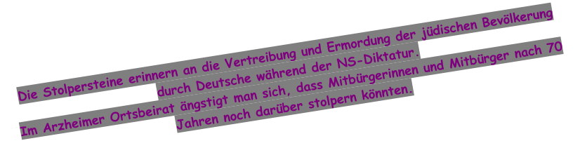 Die Stolpersteine erinnern an die Vertreibung und Ermordung der jüdischen Bevölkerung durch Deutsche während der NS-Diktatur. Im Arzheimer Ortsbeirat ängstigt man sich, dass Mitbürgerinnen und Mitbürger nach 70 Jahren noch darüber stolpern könnten.