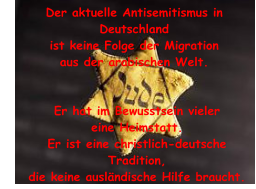 Der aktuelle Antisemitismus in Deutschland ist keine Folge der Migration aus der arabischen Welt.  Er hat im Bewusstsein vieler eine Heimstatt. Er ist eine christlich-deutsche Tradition, die keine ausländische Hilfe braucht.