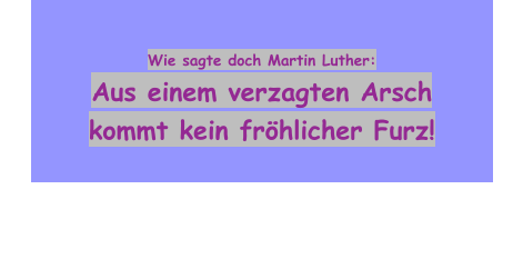 Wie sagte doch Martin Luther: Aus einem verzagten Arsch kommt kein fröhlicher Furz!